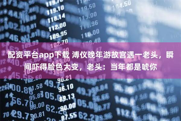 配资平台app下载 溥仪晚年游故宫遇一老头，瞬间吓得脸色大变，老头：当年都是唬你