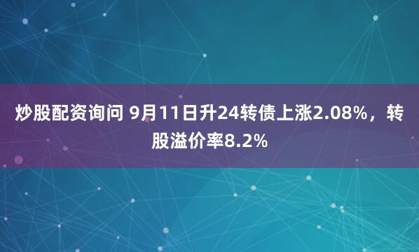 炒股配资询问 9月11日升24转债上涨2.08%，转股溢价率8.2%