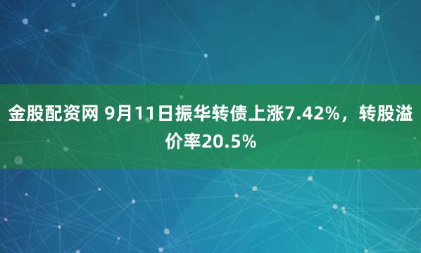 金股配资网 9月11日振华转债上涨7.42%，转股溢价率20.5%