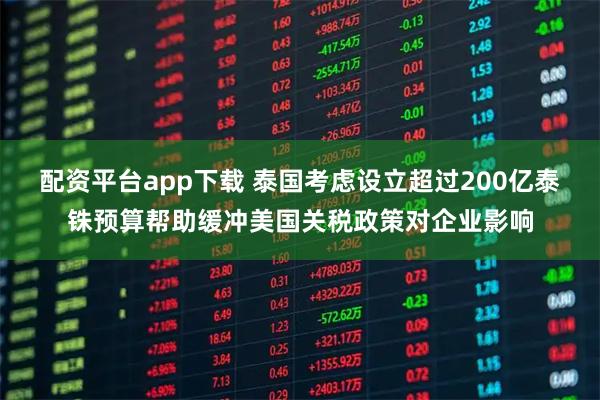 配资平台app下载 泰国考虑设立超过200亿泰铢预算帮助缓冲美国关税政策对企业影响