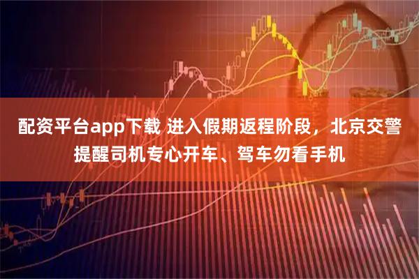 配资平台app下载 进入假期返程阶段，北京交警提醒司机专心开车、驾车勿看手机