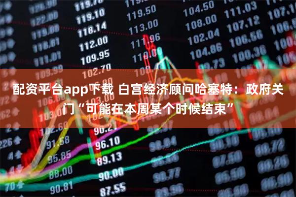 配资平台app下载 白宫经济顾问哈塞特：政府关门“可能在本周某个时候结束”