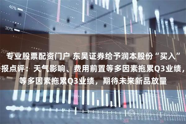 专业股票配资门户 东吴证券给予润本股份“买入”评级，2025年三季报点评：天气影响、费用前置等多因素拖累Q3业绩，期待未来新品放量