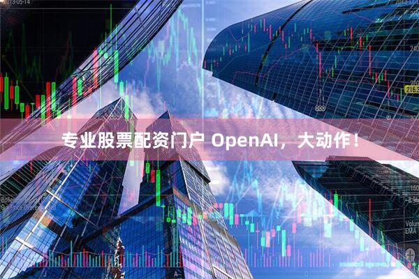 专业股票配资门户 OpenAI，大动作！