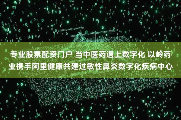 专业股票配资门户 当中医药遇上数字化 以岭药业携手阿里健康共建过敏性鼻炎数字化疾病中心