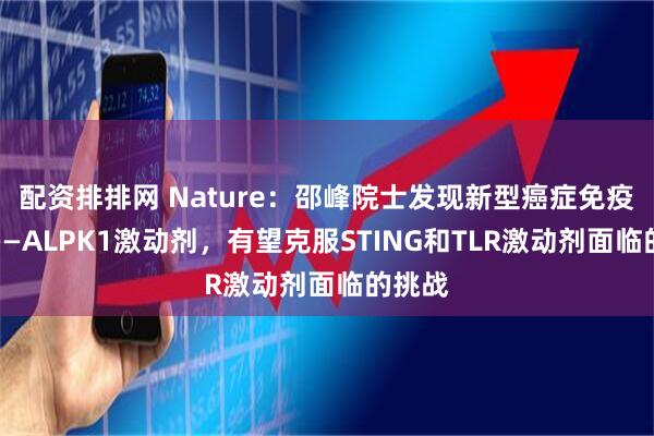 配资排排网 Nature：邵峰院士发现新型癌症免疫疗法——ALPK1激动剂，有望克服STING和TLR激动剂面临的挑战