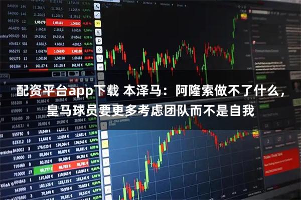 配资平台app下载 本泽马：阿隆索做不了什么，皇马球员要更多考虑团队而不是自我