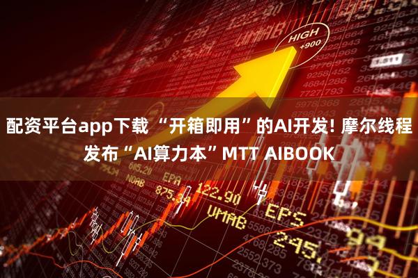 配资平台app下载 “开箱即用”的AI开发! 摩尔线程发布“AI算力本”MTT AIBOOK