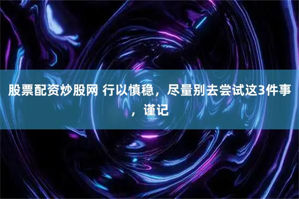股票配资炒股网 行以慎稳，尽量别去尝试这3件事，谨记