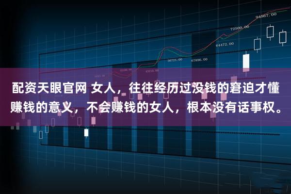 配资天眼官网 女人，往往经历过没钱的窘迫才懂赚钱的意义，不会赚钱的女人，根本没有话事权。