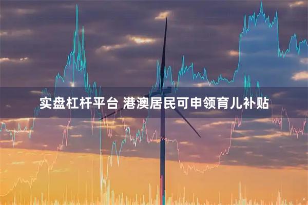 实盘杠杆平台 港澳居民可申领育儿补贴