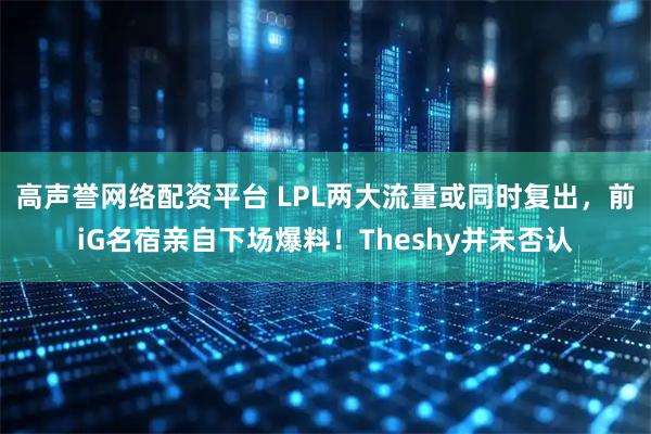 高声誉网络配资平台 LPL两大流量或同时复出，前iG名宿亲自下场爆料！Theshy并未否认