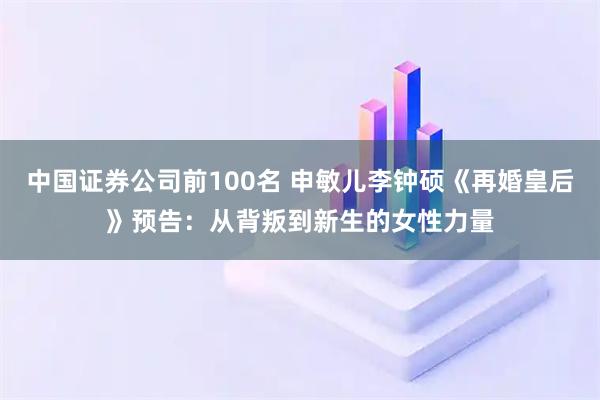 中国证券公司前100名 申敏儿李钟硕《再婚皇后》预告：从背叛到新生的女性力量
