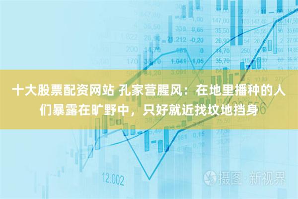 十大股票配资网站 孔家营腥风：在地里播种的人们暴露在旷野中，只好就近找坟地挡身