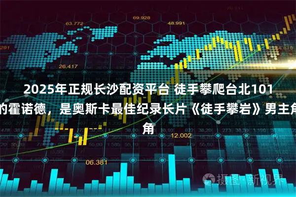 2025年正规长沙配资平台 徒手攀爬台北101的霍诺德，是奥斯卡最佳纪录长片《徒手攀岩》男主角