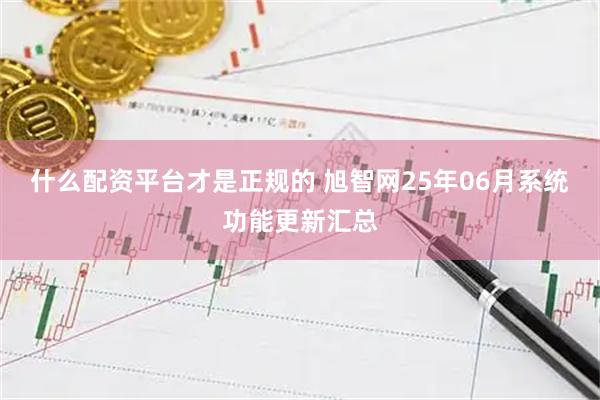 什么配资平台才是正规的 旭智网25年06月系统功能更新汇总