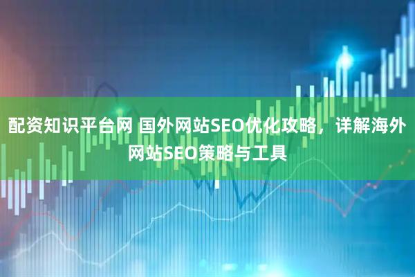 配资知识平台网 国外网站SEO优化攻略，详解海外网站SEO策略与工具