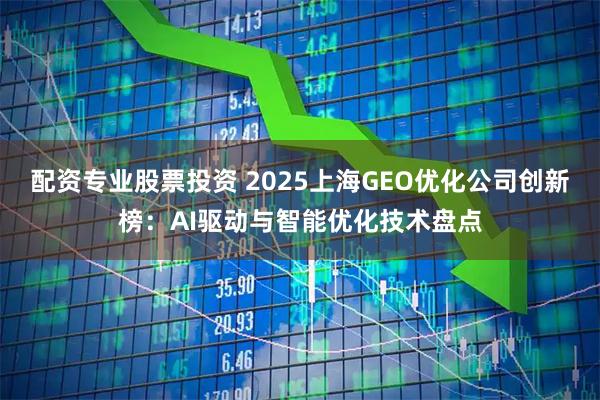 配资专业股票投资 2025上海GEO优化公司创新榜：AI驱动与智能优化技术盘点