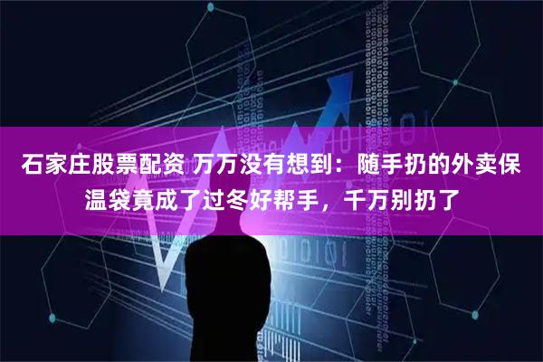 石家庄股票配资 万万没有想到：随手扔的外卖保温袋竟成了过冬好帮手，千万别扔了