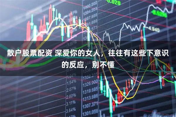 散户股票配资 深爱你的女人，往往有这些下意识的反应，别不懂
