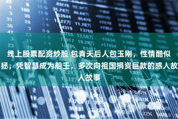 线上股票配资炒股 包青天后人包玉刚，性情酷似包拯，凭智慧成为船王，多次向祖国捐资巨款的感人故事