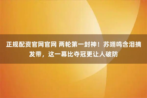 正规配资官网官网 两轮第一封神！苏翊鸣含泪摘发带，这一幕比夺冠更让人破防