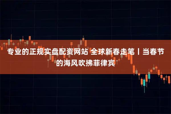 专业的正规实盘配资网站 全球新春走笔丨当春节的海风吹拂菲律宾