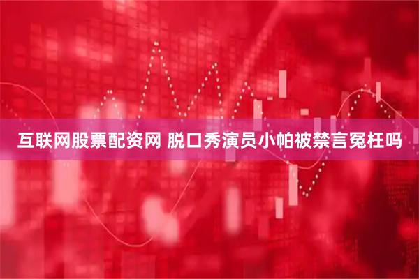 互联网股票配资网 脱口秀演员小帕被禁言冤枉吗