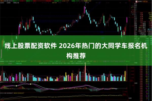 线上股票配资软件 2026年热门的大同学车报名机构推荐