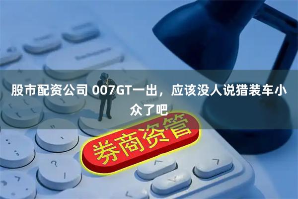 股市配资公司 007GT一出，应该没人说猎装车小众了吧