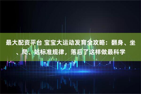 最大配资平台 宝宝大运动发育全攻略：翻身、坐、爬、站标准规律，落后了这样做最科学