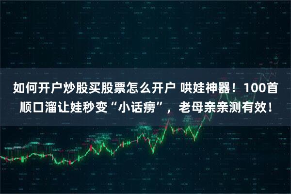如何开户炒股买股票怎么开户 哄娃神器！100首顺口溜让娃秒变“小话痨”，老母亲亲测有效！