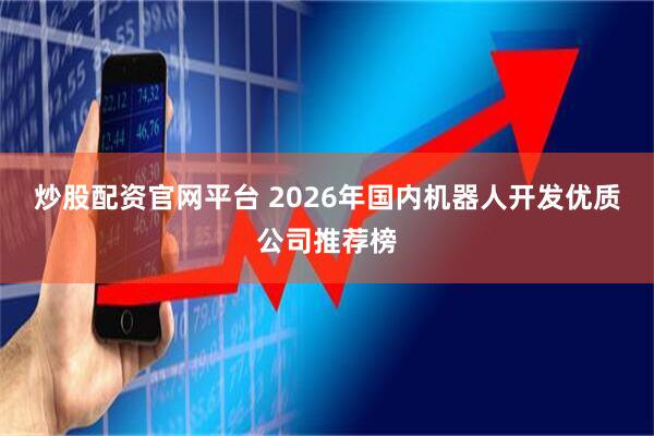 炒股配资官网平台 2026年国内机器人开发优质公司推荐榜