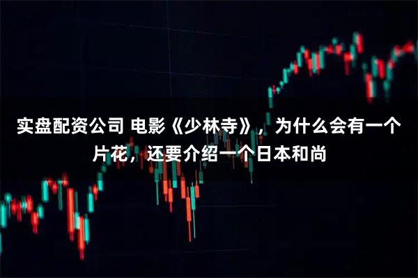 实盘配资公司 电影《少林寺》，为什么会有一个片花，还要介绍一个日本和尚