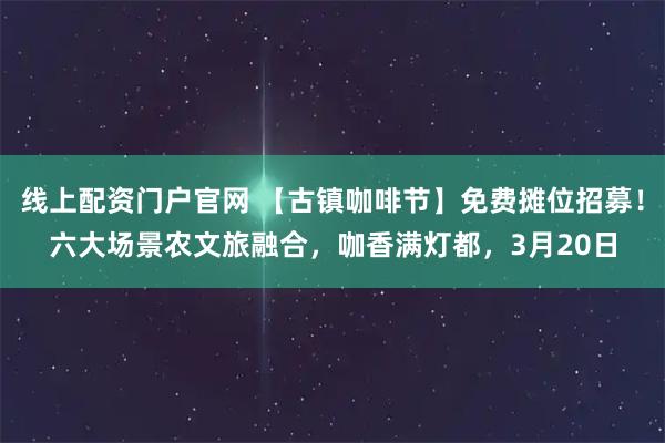线上配资门户官网 【古镇咖啡节】免费摊位招募！六大场景农文旅融合，咖香满灯都，3月20日