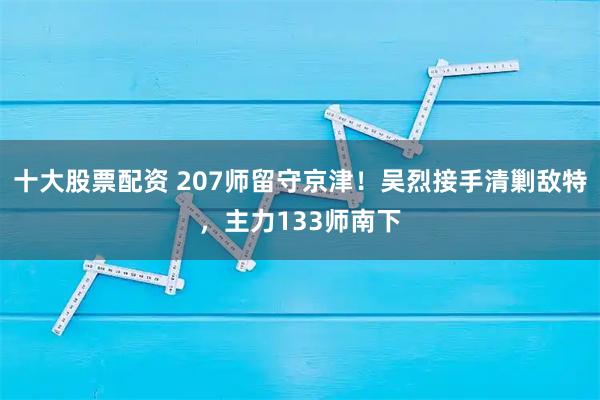 十大股票配资 207师留守京津！吴烈接手清剿敌特，主力133师南下