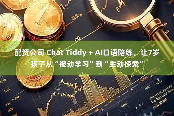 配资公司 Chat Tiddy + AI口语陪练，让7岁孩子从“被动学习”到“主动探索”