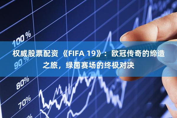 权威股票配资 《FIFA 19》：欧冠传奇的缔造之旅，绿茵赛场的终极对决