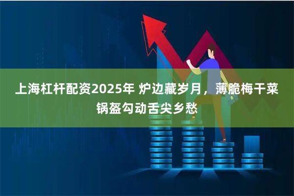 上海杠杆配资2025年 炉边藏岁月，薄脆梅干菜锅盔勾动舌尖乡愁