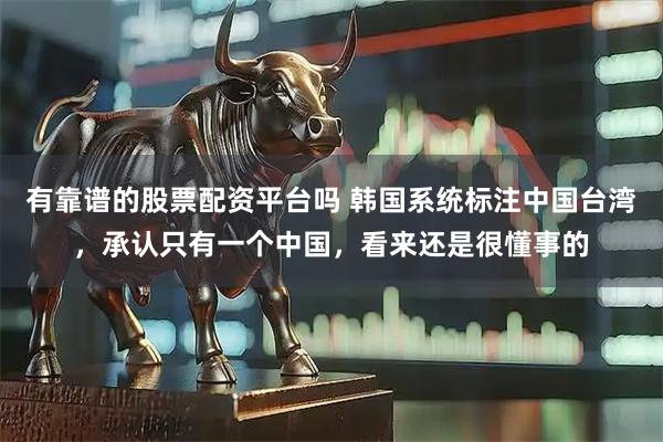 有靠谱的股票配资平台吗 韩国系统标注中国台湾，承认只有一个中国，看来还是很懂事的